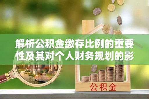 阿瓦提解析公积金缴存比例的重要性及其对个人财务规划的影响