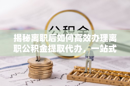阿瓦提揭秘离职后如何高效办理离职公积金提取代办，一站式服务全解析