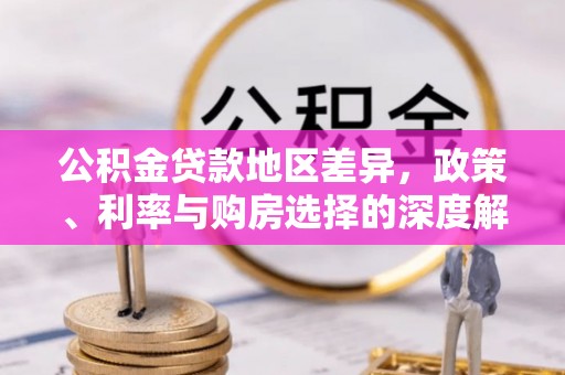 阿瓦提公积金贷款地区差异，政策、利率与购房选择的深度解析