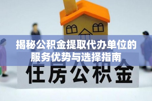 阿瓦提揭秘公积金提取代办单位的服务优势与选择指南