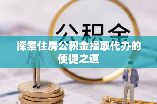 阿瓦提探索住房公积金提取代办的便捷之道
