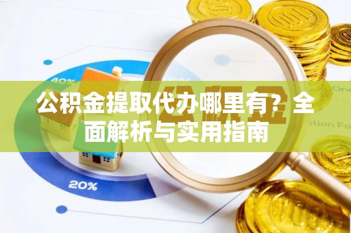 阿瓦提公积金提取代办哪里有？全面解析与实用指南