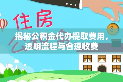 阿瓦提揭秘公积金代办提取费用，透明流程与合理收费