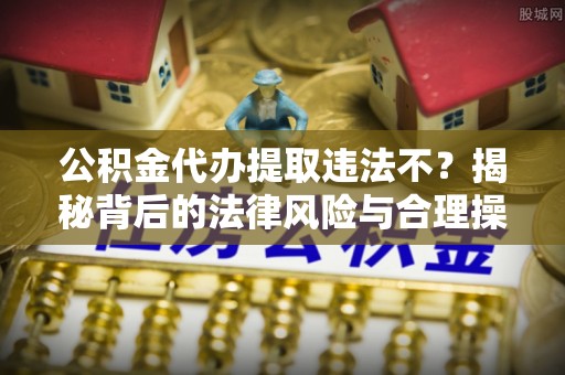 阿瓦提公积金代办提取违法不？揭秘背后的法律风险与合理操作
