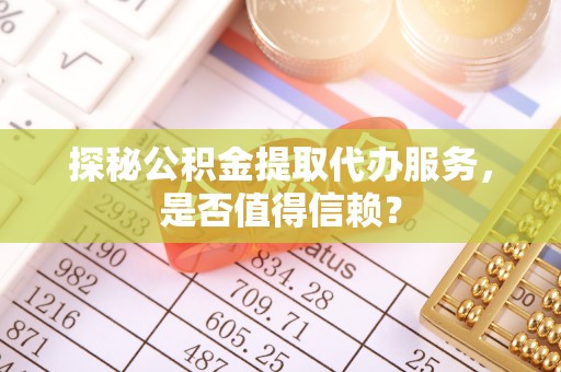 阿瓦提探秘公积金提取代办服务，是否值得信赖？