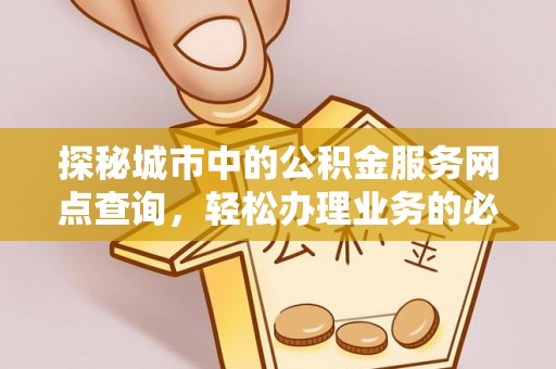 阿瓦提探秘城市中的公积金服务网点查询，轻松办理业务的必备指南
