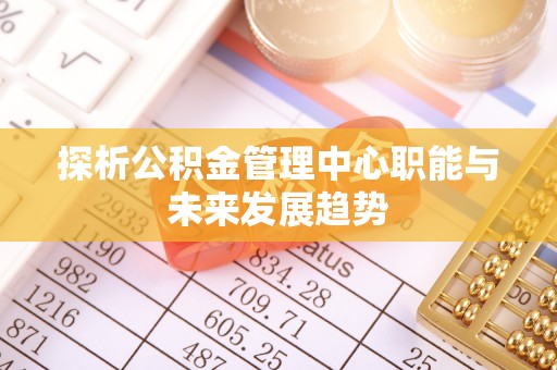 阿瓦提探析公积金管理中心职能与未来发展趋势