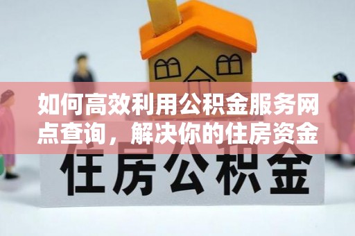 阿瓦提如何高效利用公积金服务网点查询，解决你的住房资金难题