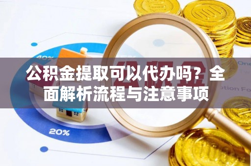 阿瓦提公积金提取可以代办吗？全面解析流程与注意事项