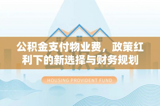 阿瓦提公积金支付物业费，政策红利下的新选择与财务规划