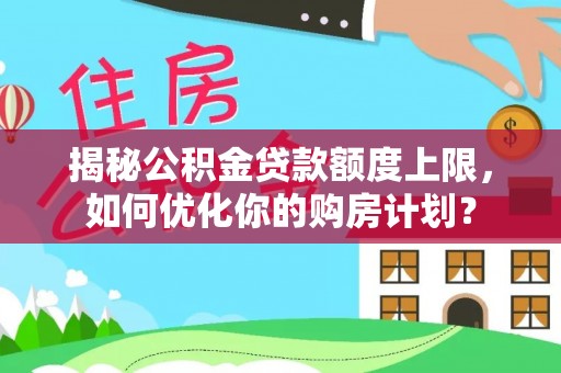阿瓦提揭秘公积金贷款额度上限，如何优化你的购房计划？