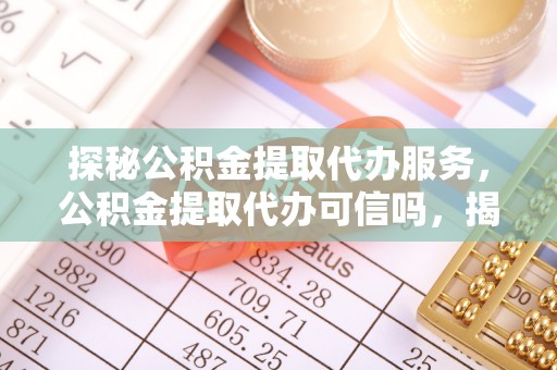 阿瓦提探秘公积金提取代办服务，公积金提取代办可信吗，揭秘真相与选择指南