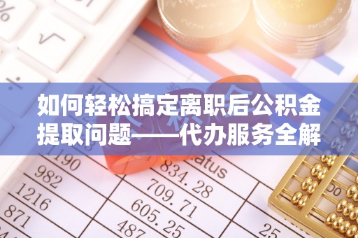 阿瓦提如何轻松搞定离职后公积金提取问题——代办服务全解析