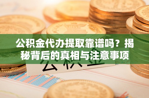 阿瓦提公积金代办提取靠谱吗？揭秘背后的真相与注意事项