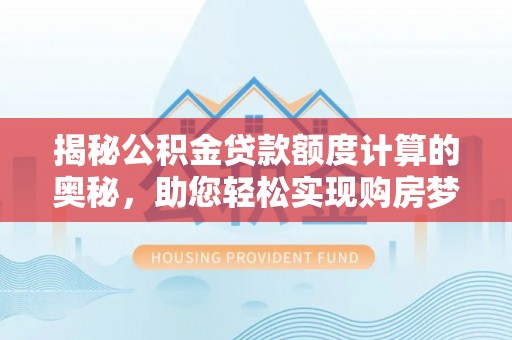 阿瓦提揭秘公积金贷款额度计算的奥秘，助您轻松实现购房梦想