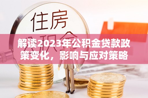 阿瓦提解读2023年公积金贷款政策变化，影响与应对策略