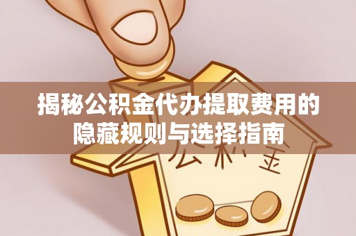 阿瓦提揭秘公积金代办提取费用的隐藏规则与选择指南