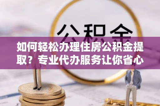 阿瓦提如何轻松办理住房公积金提取？专业代办服务让你省心无忧