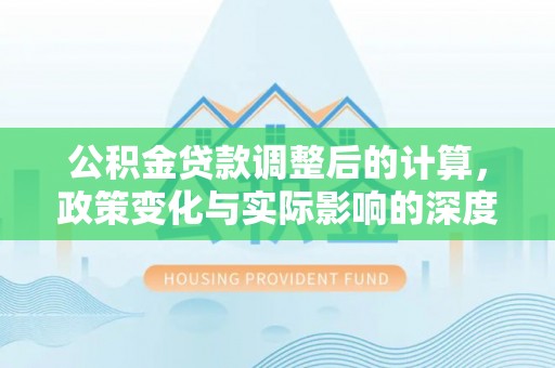 阿瓦提公积金贷款调整后的计算，政策变化与实际影响的深度解析