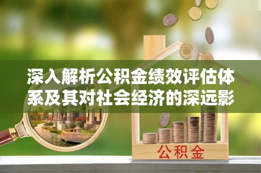阿瓦提深入解析公积金绩效评估体系及其对社会经济的深远影响