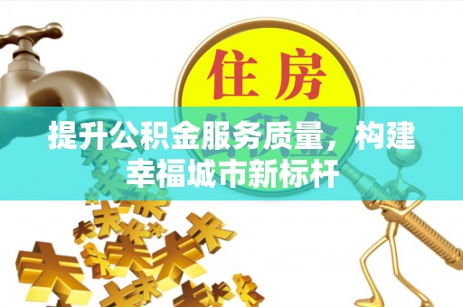 阿瓦提提升公积金服务质量，构建幸福城市新标杆