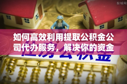 阿瓦提如何高效利用提取公积金公司代办服务，解决你的资金难题