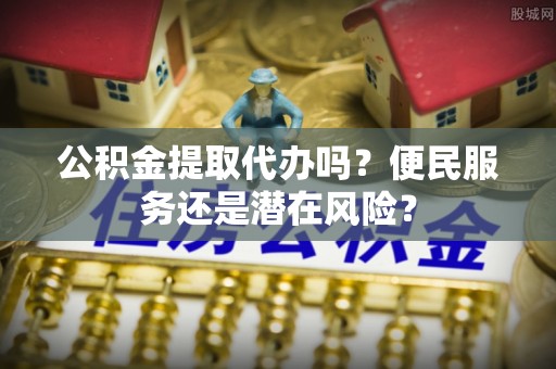 阿瓦提公积金提取代办吗？便民服务还是潜在风险？