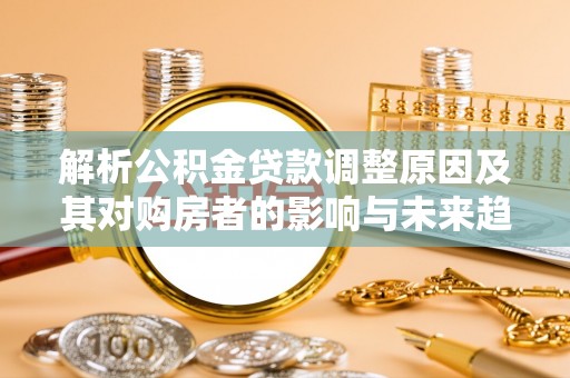 阿瓦提解析公积金贷款调整原因及其对购房者的影响与未来趋势