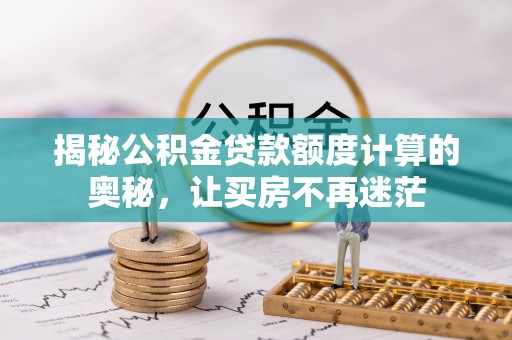 阿瓦提揭秘公积金贷款额度计算的奥秘，让买房不再迷茫