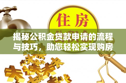 阿瓦提揭秘公积金贷款申请的流程与技巧，助您轻松实现购房梦