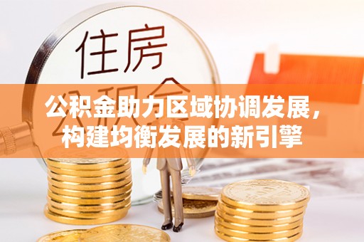 阿瓦提公积金助力区域协调发展，构建均衡发展的新引擎