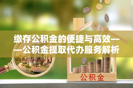 阿瓦提缴存公积金的便捷与高效——公积金提取代办服务解析