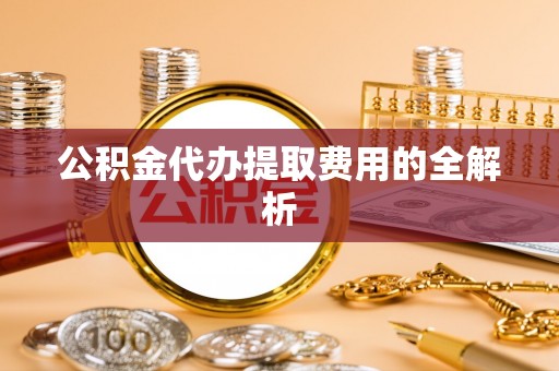 阿瓦提公积金代办提取费用的全解析