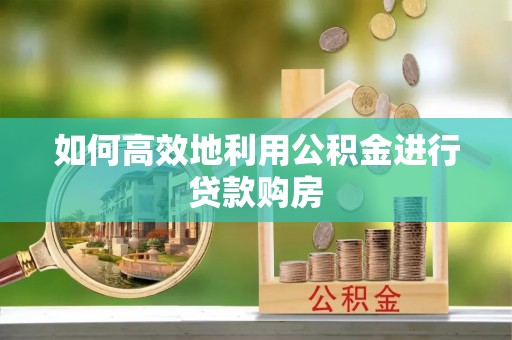阿瓦提如何高效地利用公积金进行贷款购房