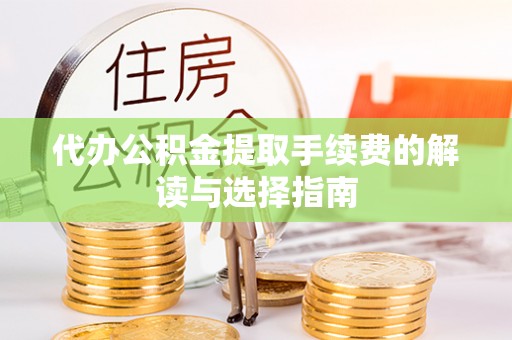 阿瓦提代办公积金提取手续费的解读与选择指南