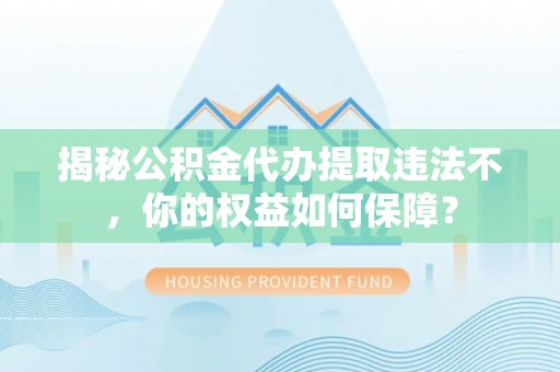 阿瓦提揭秘公积金代办提取违法不，你的权益如何保障？
