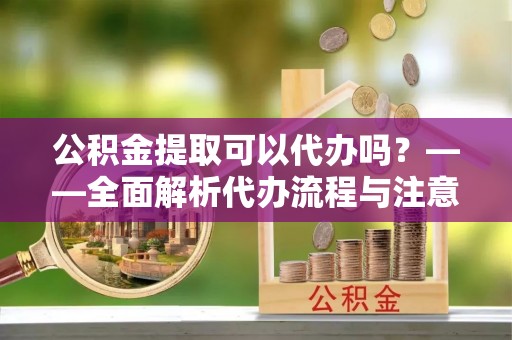 阿瓦提公积金提取可以代办吗？——全面解析代办流程与注意事项